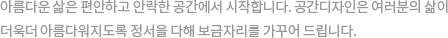 아름다운 삶은 편안하고 안락한 집에서 시작합니다. 샤이닝하우징은 여러분의 삶이 더욱더 아름다워지도록 정성을 다해 보금자리를 가꾸어 드립니다.